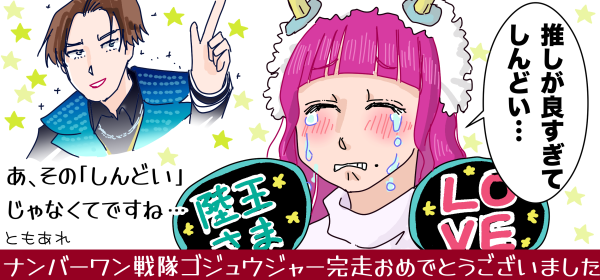 イラスト。「推しがよすぎてしんどい」と「陸王さま」「LOVE」のうちわを手にして号泣するブーケ嬢と、推しの陸王。あ、その「しんどい」じゃなくてね…ともあれナンバーワン戦隊ゴジュウジャー完走おめでとうございました。